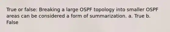 True or false: Breaking a large OSPF topology into smaller OSPF areas can be considered a form of summarization. a. True b. False