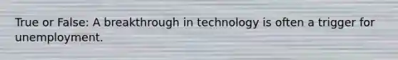 True or False: A breakthrough in technology is often a trigger for unemployment.