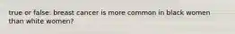 true or false: breast cancer is more common in black women than white women?
