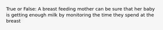 True or False: A breast feeding mother can be sure that her baby is getting enough milk by monitoring the time they spend at the breast