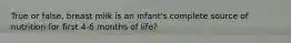 True or false, breast milk is an infant's complete source of nutrition for first 4-6 months of life?