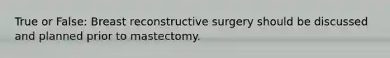 True or False: Breast reconstructive surgery should be discussed and planned prior to mastectomy.