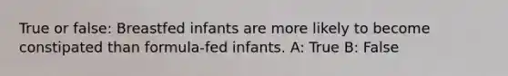 True or false: Breastfed infants are more likely to become constipated than formula-fed infants. A: True B: False