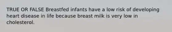 TRUE OR FALSE Breastfed infants have a low risk of developing heart disease in life because breast milk is very low in cholesterol.