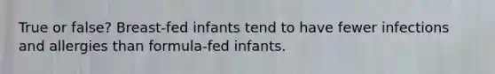 True or false? Breast-fed infants tend to have fewer infections and allergies than formula-fed infants.