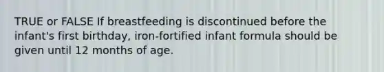 TRUE or FALSE If breastfeeding is discontinued before the infant's first birthday, iron-fortified infant formula should be given until 12 months of age.