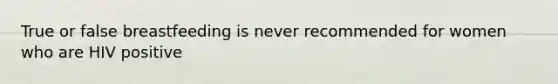 True or false breastfeeding is never recommended for women who are HIV positive