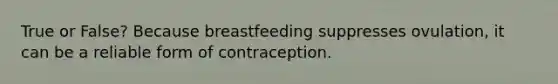 True or False? Because breastfeeding suppresses ovulation, it can be a reliable form of contraception.