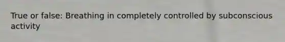 True or false: Breathing in completely controlled by subconscious activity