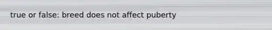 true or false: breed does not affect puberty