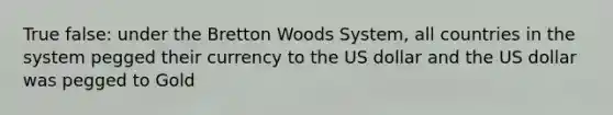 True false: under the Bretton Woods System, all countries in the system pegged their currency to the US dollar and the US dollar was pegged to Gold