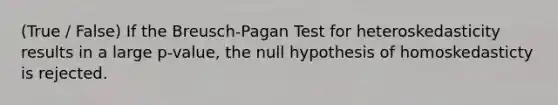 (True / False) If the Breusch-Pagan Test for heteroskedasticity results in a large p-value, the null hypothesis of homoskedasticty is rejected.