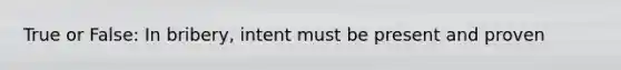 True or False: In bribery, intent must be present and proven