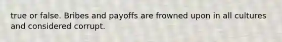 true or false. Bribes and payoffs are frowned upon in all cultures and considered corrupt.