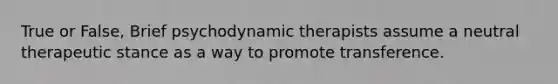 True or False, Brief psychodynamic therapists assume a neutral therapeutic stance as a way to promote transference.