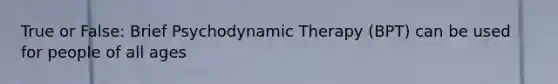 True or False: Brief Psychodynamic Therapy (BPT) can be used for people of all ages