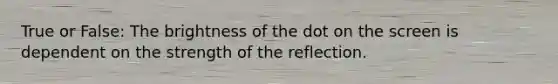 True or False: The brightness of the dot on the screen is dependent on the strength of the reflection.