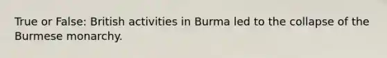 True or False: British activities in Burma led to the collapse of the Burmese monarchy.