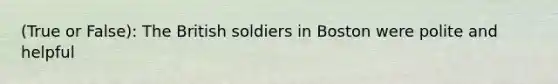 (True or False): The British soldiers in Boston were polite and helpful