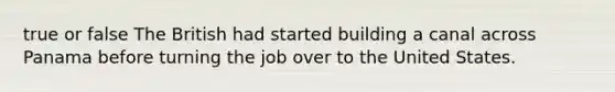 true or false The British had started building a canal across Panama before turning the job over to the United States.