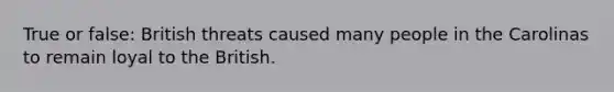 True or false: British threats caused many people in the Carolinas to remain loyal to the British.