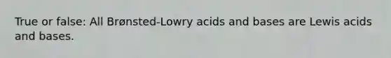 True or false: All Brønsted-Lowry acids and bases are Lewis acids and bases.