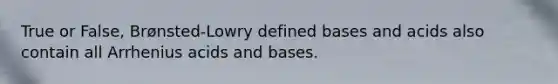 True or False, Brønsted-Lowry defined bases and acids also contain all Arrhenius acids and bases.