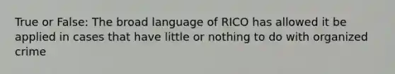 True or False: The broad language of RICO has allowed it be applied in cases that have little or nothing to do with organized crime