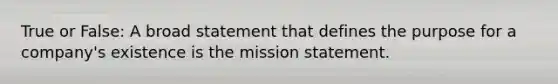 True or False: A broad statement that defines the purpose for a company's existence is the mission statement.