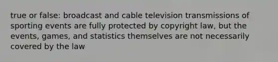 true or false: broadcast and cable television transmissions of sporting events are fully protected by copyright law, but the events, games, and statistics themselves are not necessarily covered by the law