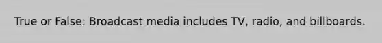 True or False: Broadcast media includes TV, radio, and billboards.