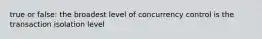 true or false: the broadest level of concurrency control is the transaction isolation level