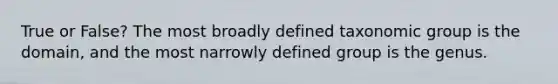 True or False? The most broadly defined taxonomic group is the domain, and the most narrowly defined group is the genus.