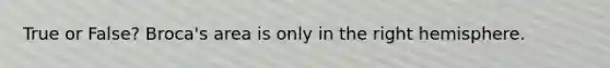 True or False? Broca's area is only in the right hemisphere.
