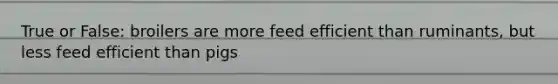 True or False: broilers are more feed efficient than ruminants, but less feed efficient than pigs