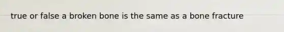 true or false a broken bone is the same as a bone fracture