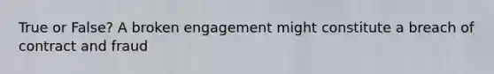 True or False? A broken engagement might constitute a breach of contract and fraud