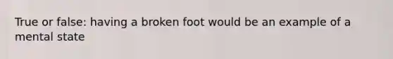 True or false: having a broken foot would be an example of a mental state