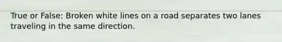 True or False: Broken white lines on a road separates two lanes traveling in the same direction.