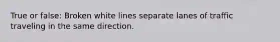 True or false: Broken white lines separate lanes of traffic traveling in the same direction.