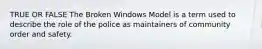 TRUE OR FALSE The Broken Windows Model is a term used to describe the role of the police as maintainers of community order and safety.