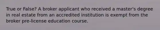 True or False? A broker applicant who received a master's degree in real estate from an accredited institution is exempt from the broker pre-license education course.