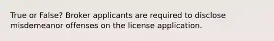 True or False? Broker applicants are required to disclose misdemeanor offenses on the license application.