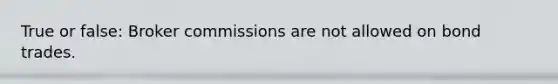 True or false: Broker commissions are not allowed on bond trades.