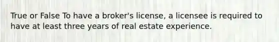 True or False To have a broker's license, a licensee is required to have at least three years of real estate experience.