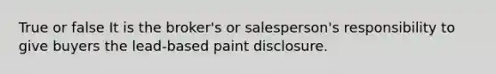 True or false It is the broker's or salesperson's responsibility to give buyers the lead-based paint disclosure.