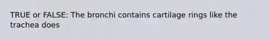 TRUE or FALSE: The bronchi contains cartilage rings like the trachea does