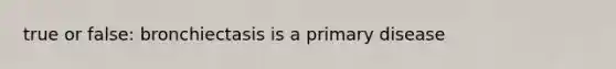 true or false: bronchiectasis is a primary disease