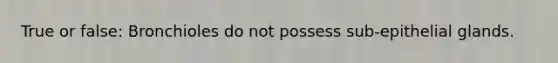 True or false: Bronchioles do not possess sub-epithelial glands.