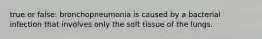 true or false: bronchopneumonia is caused by a bacterial infection that involves only the soft tissue of the lungs.